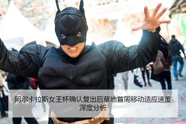阿尔卡拉斯女王杯确认复出后草地首周移动适应速度深度分析 | xingkong